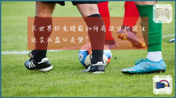 买世界杯竞猜前如何有效分析投注记录和盘口走势？