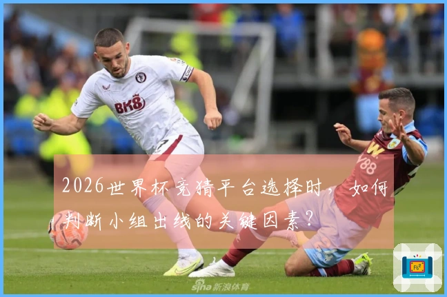 2026世界杯竞猜平台选择时，如何判断小组出线的关键因素？