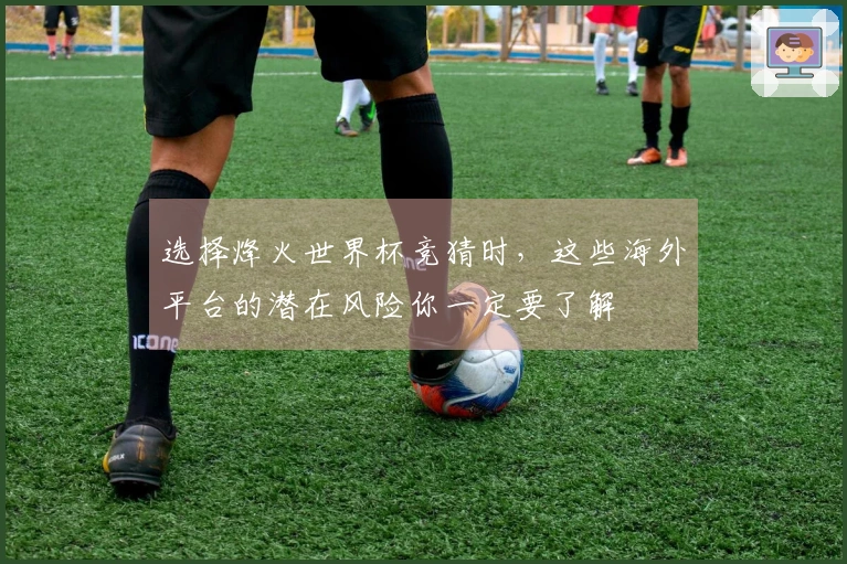 选择烽火世界杯竞猜时，这些海外平台的潜在风险你一定要了解