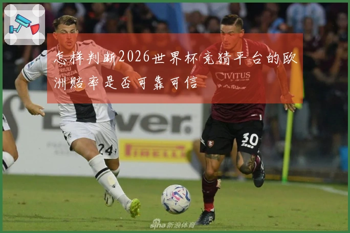怎样判断2026世界杯竞猜平台的欧洲赔率是否可靠可信