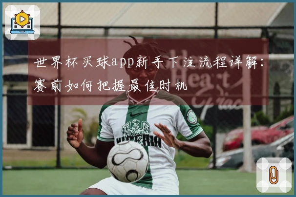 世界杯买球app新手下注流程详解：赛前如何把握最佳时机