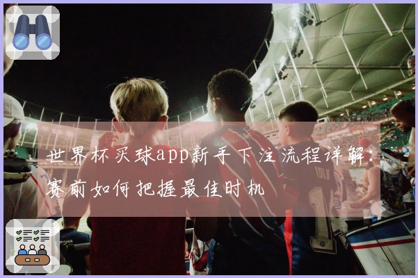 世界杯买球app新手下注流程详解：赛前如何把握最佳时机
