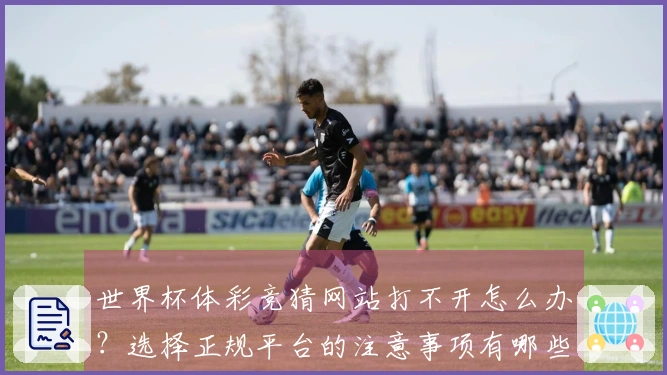 世界杯体彩竞猜网站打不开怎么办？选择正规平台的注意事项有哪些